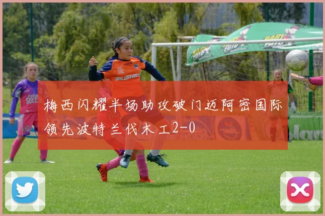 梅西闪耀半场助攻破门迈阿密国际领先波特兰伐木工2-0
