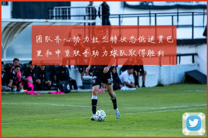 团队齐心协力杜兰特状态低迷贾巴里和申京联手助力球队取得胜利