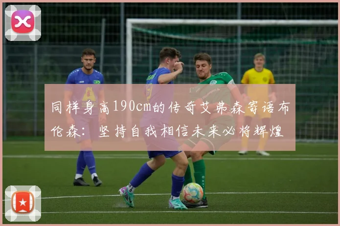 同样身高190cm的传奇艾弗森寄语布伦森：坚持自我相信未来必将辉煌