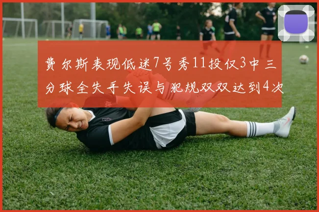 费尔斯表现低迷7号秀11投仅3中三分球全失手失误与犯规双双达到4次