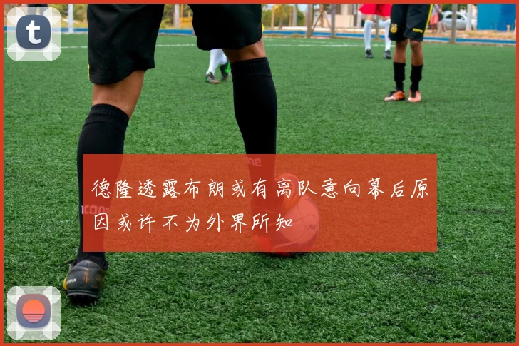 德隆透露布朗或有离队意向幕后原因或许不为外界所知