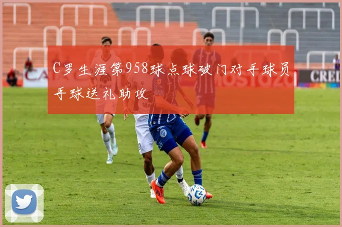 C罗生涯第958球点球破门对手球员手球送礼助攻