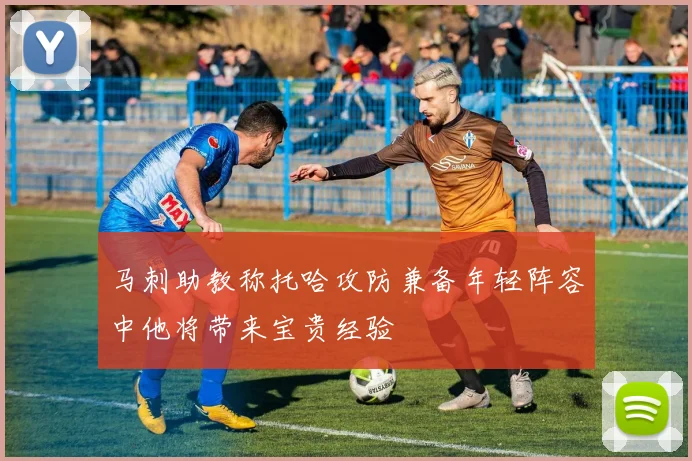 马刺助教称托哈攻防兼备年轻阵容中他将带来宝贵经验