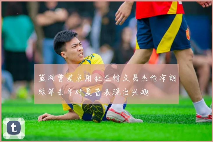 篮网曾差点用杜兰特交易杰伦布朗绿军去年对夏普表现出兴趣