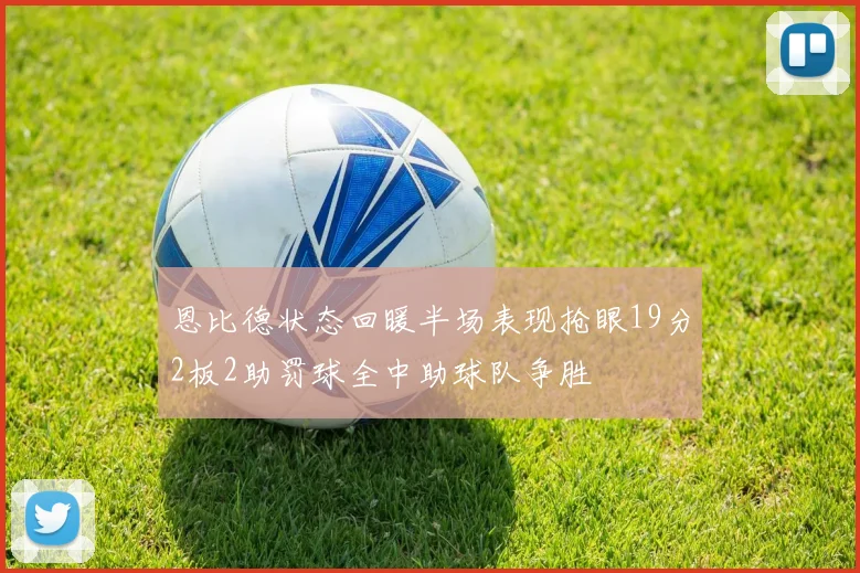 恩比德状态回暖半场表现抢眼19分2板2助罚球全中助球队争胜