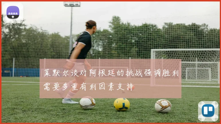 莱默尔谈对阿根廷的挑战强调胜利需要多重有利因素支持