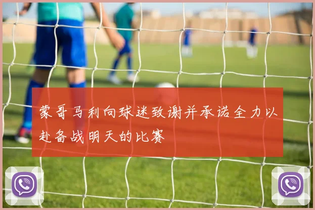 蒙哥马利向球迷致谢并承诺全力以赴备战明天的比赛