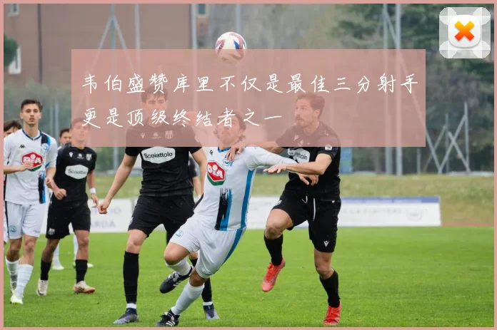 韦伯盛赞库里不仅是最佳三分射手更是顶级终结者之一