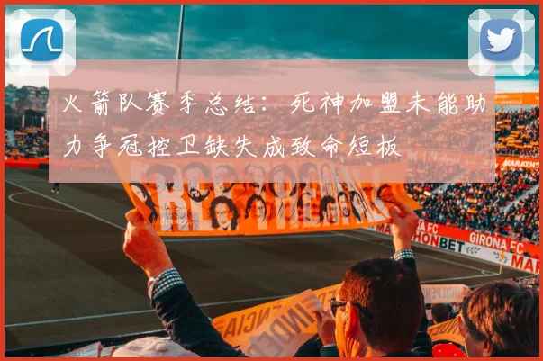 火箭队赛季总结：死神加盟未能助力争冠控卫缺失成致命短板