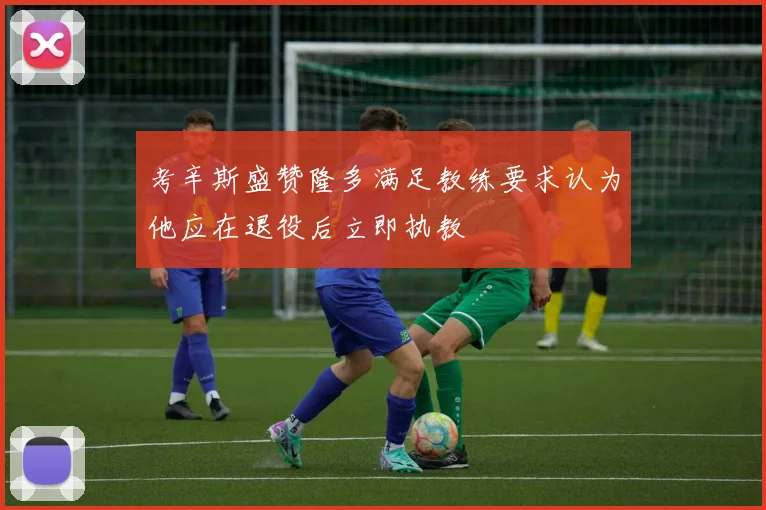 考辛斯盛赞隆多满足教练要求认为他应在退役后立即执教