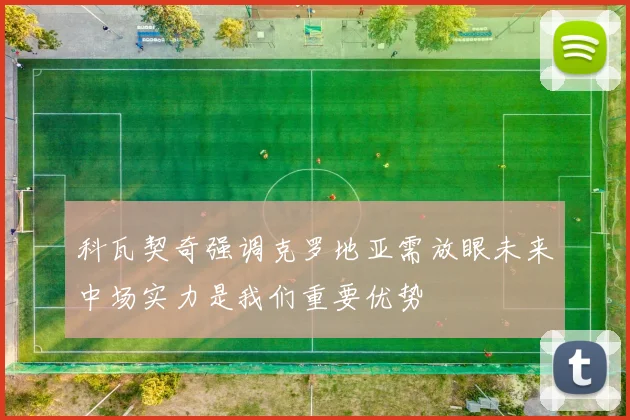 科瓦契奇强调克罗地亚需放眼未来中场实力是我们重要优势