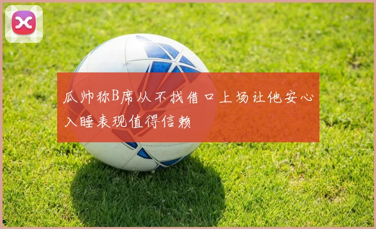 瓜帅称B席从不找借口上场让他安心入睡表现值得信赖