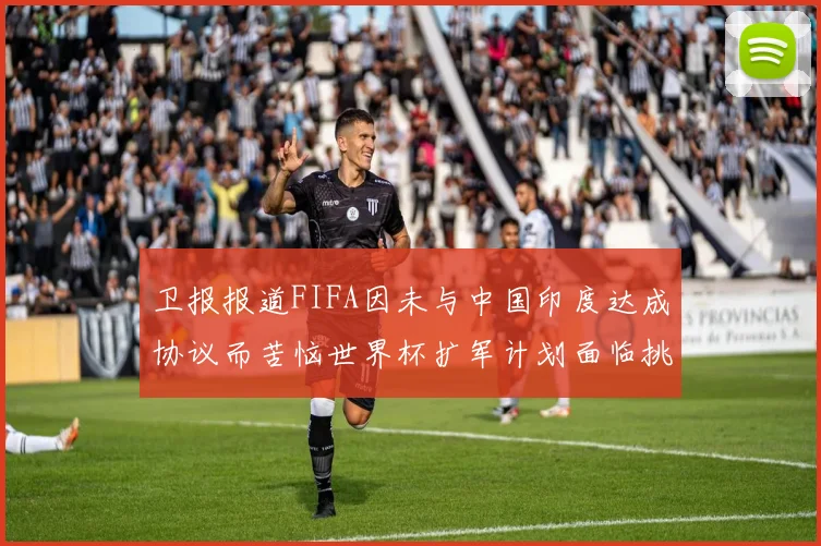 卫报报道FIFA因未与中国印度达成协议而苦恼世界杯扩军计划面临挑战