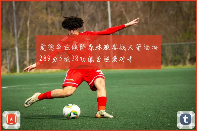 爱德华兹缺阵森林狼客战火箭场均289分5板38助能否逆袭对手