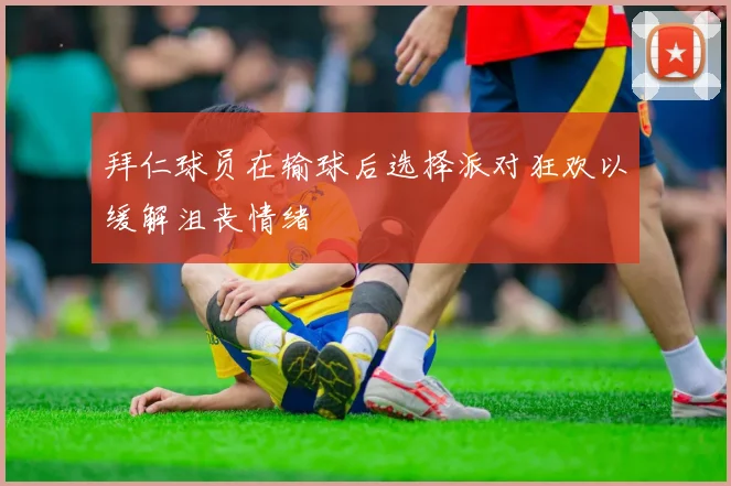 拜仁球员在输球后选择派对狂欢以缓解沮丧情绪