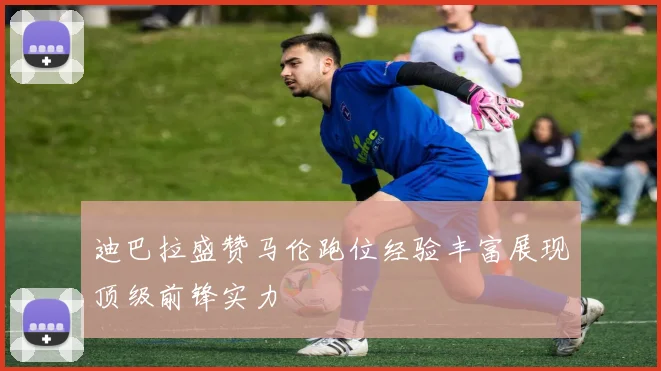迪巴拉盛赞马伦跑位经验丰富展现顶级前锋实力