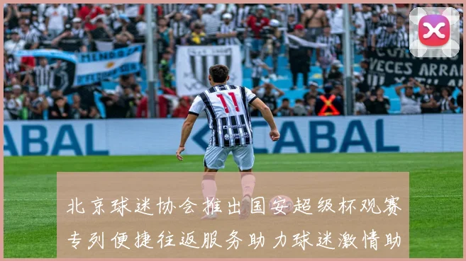北京球迷协会推出国安超级杯观赛专列便捷往返服务助力球迷激情助阵