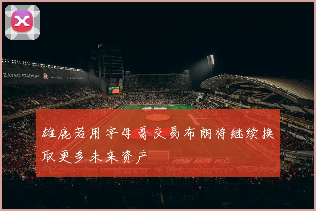 雄鹿若用字母哥交易布朗将继续换取更多未来资产