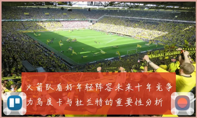 火箭队看好年轻阵容未来十年竞争力乌度卡与杜兰特的重要性分析