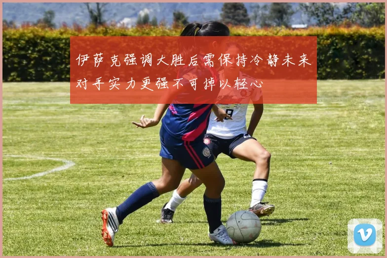 伊萨克强调大胜后需保持冷静未来对手实力更强不可掉以轻心
