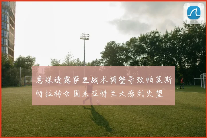 意媒透露萨里战术调整导致帕莱斯特拉转会国米亚特兰大感到失望