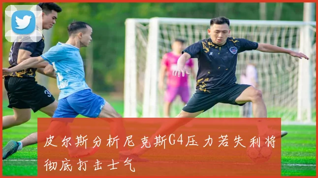 皮尔斯分析尼克斯G4压力若失利将彻底打击士气