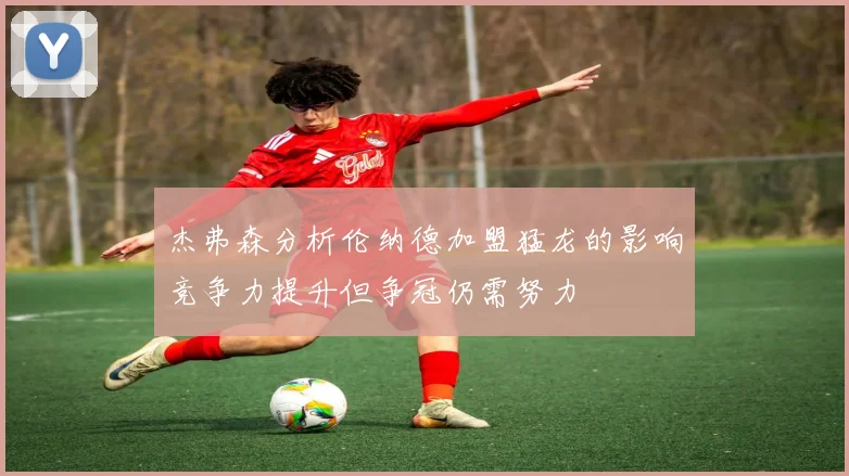 杰弗森分析伦纳德加盟猛龙的影响竞争力提升但争冠仍需努力