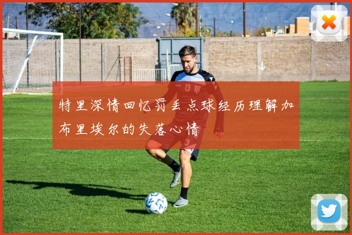 特里深情回忆罚丢点球经历理解加布里埃尔的失落心情