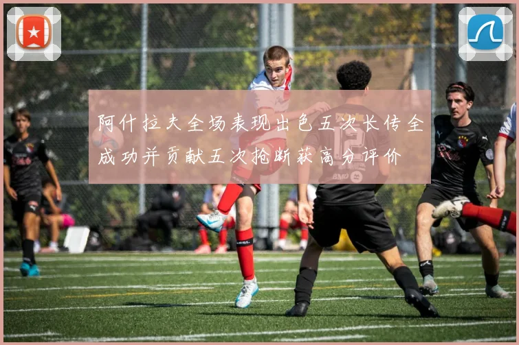 阿什拉夫全场表现出色五次长传全成功并贡献五次抢断获高分评价
