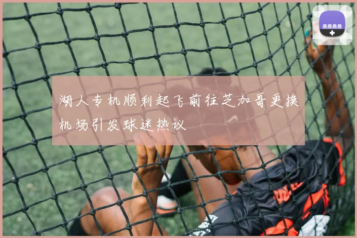 湖人专机顺利起飞前往芝加哥更换机场引发球迷热议