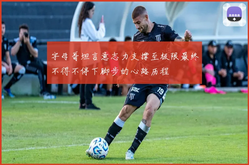 字母哥坦言意志力支撑至极限最终不得不停下脚步的心路历程